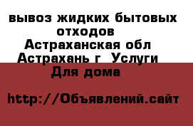 вывоз жидких бытовых отходов  - Астраханская обл., Астрахань г. Услуги » Для дома   